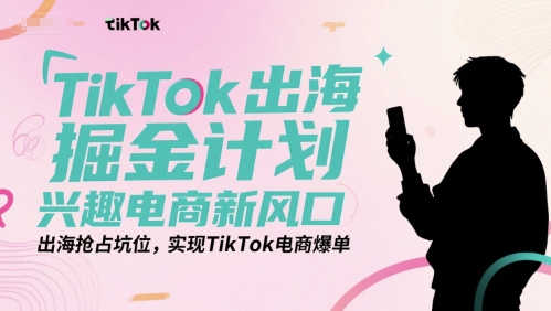 TikTok出海掘金计划：兴趣电商新风口，抢占坑位实现爆单-网赚项目资源库