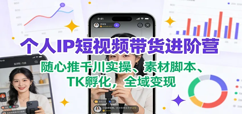 个人IP短视频带货进阶营：掌握千川实操、脚本创作与TK孵化，实现全域变现-网赚项目资源库