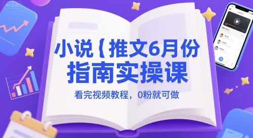 小说推文6月实操课：0粉丝起步，视频教程助力-网赚项目资源库