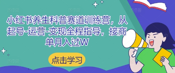 小红书养生科普赛道训练营：从起号到变现的全方位指导，助你月入过万-网赚项目资源库