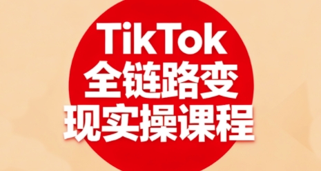 TikTok全链路变现实操课程，助力学员掌握TK变现技能-网赚项目资源库