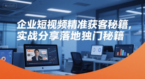 企业短视频获客实战秘籍：精准营销与落地策略-网赚项目资源库
