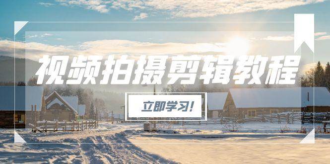 视频拍摄剪辑教程：从基础到高级，掌握爆款视频全流程制作技巧-网赚项目资源库