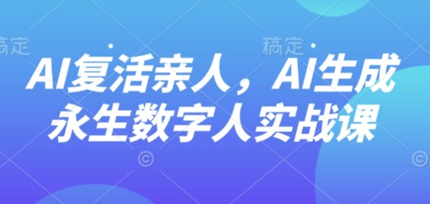 AI“复活”亲人：掌握AI生成永生数字人实战技巧-网赚项目资源库