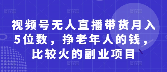 视频号无人直播带货月入5位数，老年人副业项目赚钱快-网赚项目资源库