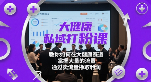 大健康私域流量打造课程：掌握大健康赛道，赚取利润的秘籍-网赚项目资源库