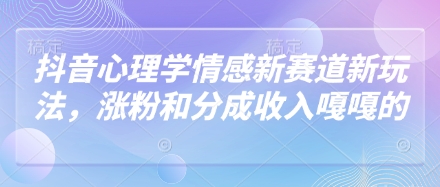 抖音心理学情感新赛道：涨粉与分成收入，探索新玩法-网赚项目资源库