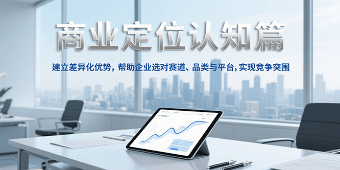 商业定位认知与差异化优势建立，助力企业精准选择赛道、品类和平台，实现市场突围-网赚项目资源库