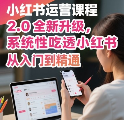 小红书运营课程2.0全面升级，助你从新手到专家，系统掌握小红书运营技巧-网赚项目资源库