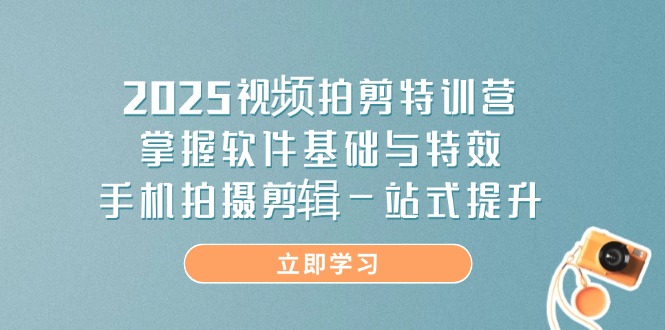 2025视频拍摄剪辑特训营：掌握软件基础与特效，手机拍摄剪辑一站式提升-网赚项目资源库