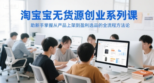 淘宝无货源创业系列课程：新手必学，掌握产品上架到盈利选品全流程方法论-网赚项目资源库