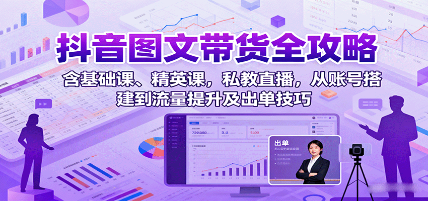 抖音图文带货全攻略：基础课、精英课、私教直播，从账号搭建到流量提升及出单技巧-网赚项目资源库