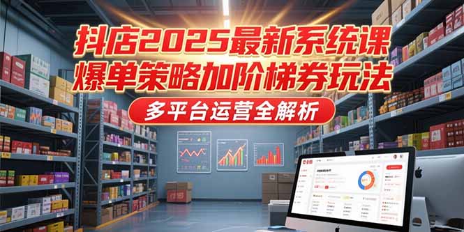 2025年抖店系统课：爆单策略与阶梯券全解析，多平台运营技巧-网赚项目资源库