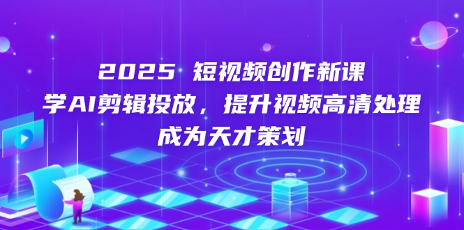 2025年短视频创作新课程:学习AI剪辑技巧,提升视频高清处理能力,成为天才策划师-网赚项目资源库