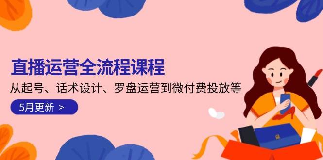 直播运营全流程课程：5月更新，涵盖起号、话术设计、罗盘运营及微付费投放技巧-网赚项目资源库