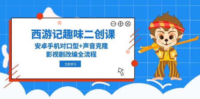 《西游记》趣味二创课程：安卓手机声音克隆与影视剧改编全流程-网赚项目资源库