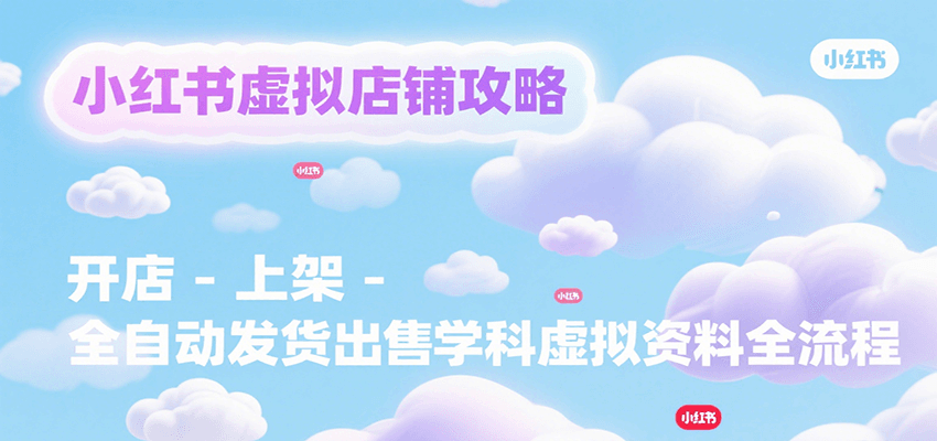 小红书虚拟店铺运营指南:开店、上架到全自动发货出售学科资料全流程-网赚项目资源库