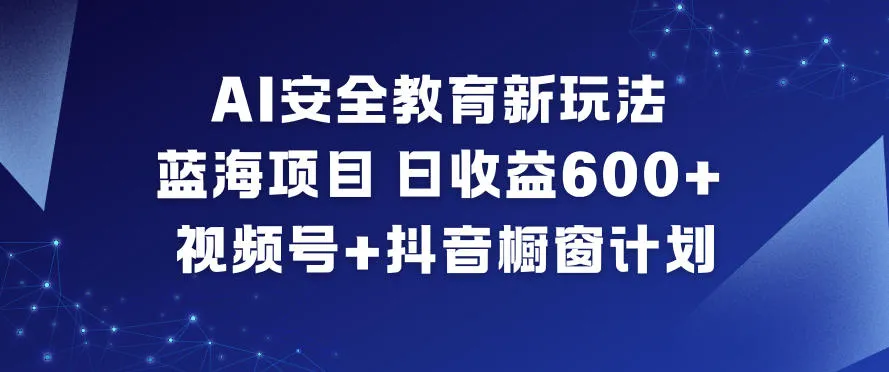 AI安全教育新策略，日收益6张+，视频号与抖音橱窗计划-网赚项目资源库