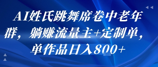 AI姓氏跳舞风靡中老年群体，躺赚流量主+定制单，日入8张作品-网赚项目资源库