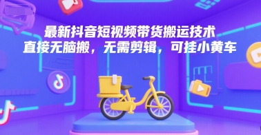 抖音短视频带货搬运技术：无需剪辑，一键上传小黄车-网赚项目资源库