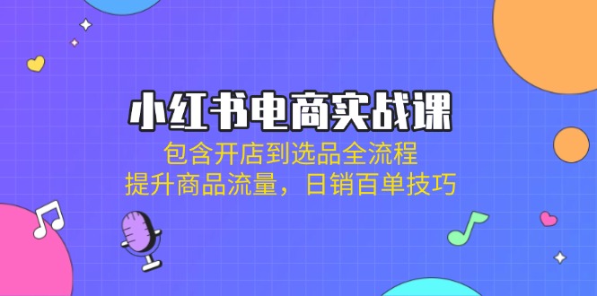 小红书电商实战课程：从开店到选品，掌握日销百单技巧-网赚项目资源库
