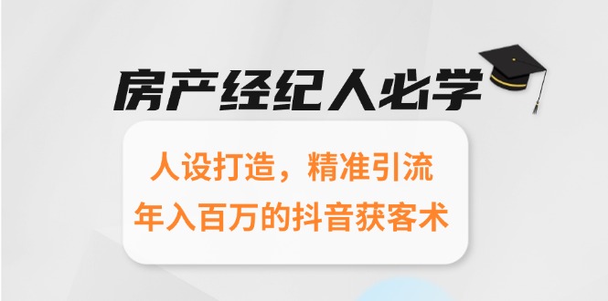 房产经纪人必学：抖音获客术，人设打造与精准引流技巧，年入百万-网赚项目资源库