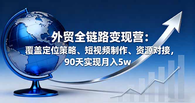 外贸全链路变现营：90天打造月入5万的短视频策略与资源对接-网赚项目资源库