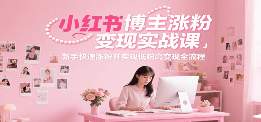 小红书博主快速涨粉与变现实战课程，新手入门到高收益变现全流程-网赚项目资源库