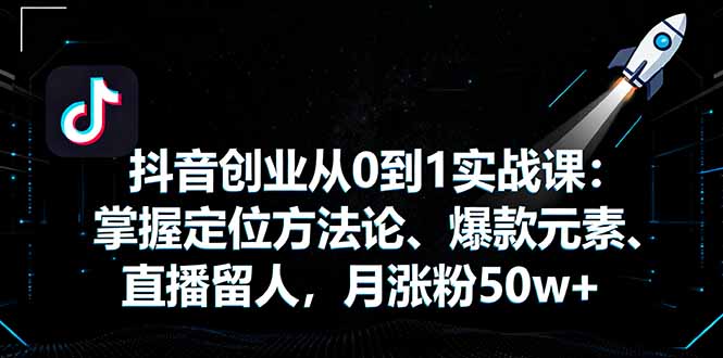 抖音创业实战课：从0到1掌握定位、爆款元素与直播技巧，月增粉50万+-网赚项目资源库