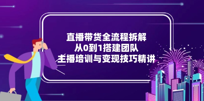直播带货全流程解析：从零到一打造团队，主播培训与盈利技巧全攻略-网赚项目资源库