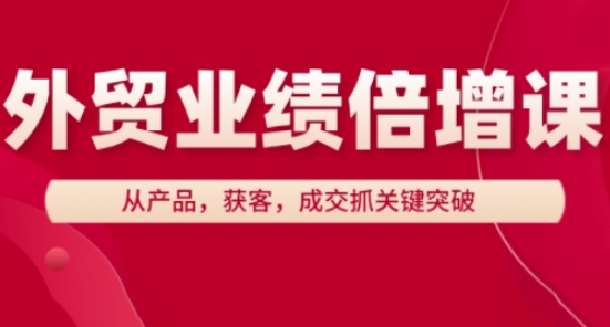 外贸业绩倍增课程：掌握产品、获客、成交关键突破-网赚项目资源库