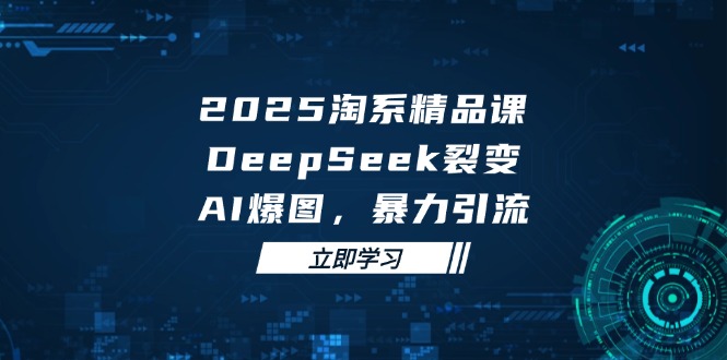 2025年淘系精品课：DeepSeek裂变、AI爆图，高效引流技巧-网赚项目资源库