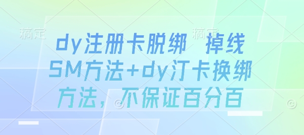 DY注册卡脱绑及掉线问题解决技巧+DY汀卡换绑方法，成功率保证-网赚项目资源库