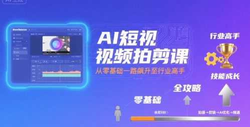 AI短视频拍摄剪辑全攻略：零基础到行业高手的进阶之路-网赚项目资源库