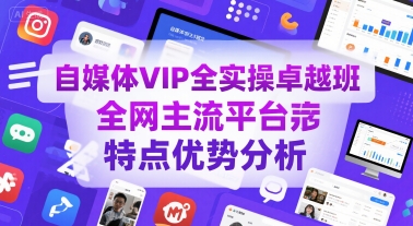 自媒体VIP全实操卓越班：全网主流平台特点与优势深度解析-网赚项目资源库