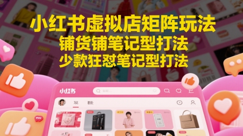 小红书虚拟店矩阵玩法：铺货与笔记型打法详解-网赚项目资源库