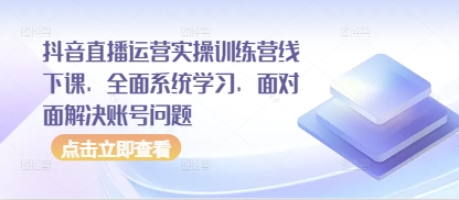 抖音直播运营实操训练营线下课程:面对面解决账号问题,全面系统学习-网赚项目资源库