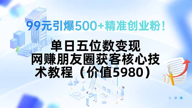 99元打造500+精准创业粉！单日五位数变现，揭秘网赚朋友圈获客核心技术教程-网赚项目资源库