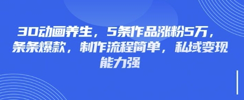 3D动画养生作品，5万粉丝增长秘籍，爆款制作流程，私域变现力MAX-网赚项目资源库