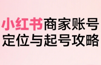 小红书电商全链路实战:从定位到爆单,系统拆解商家起号全流程(更新版)-网赚项目资源库