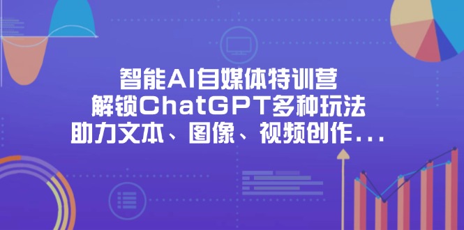 智能AI自媒体特训营：掌握ChatGPT多种创作技巧，助力文本、图像、视频内容创作-网赚项目资源库