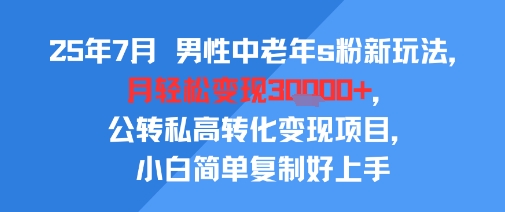 25年7月男性中老年s粉新玩法，轻松月入3W+，公转私高转化变现项目，小白简单复制好上手-网赚项目资源库