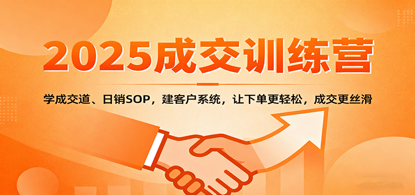 2025成交实战训练营：掌握成交技巧，日销SOP，构建客户系统，轻松下单，流畅成交-网赚项目资源库