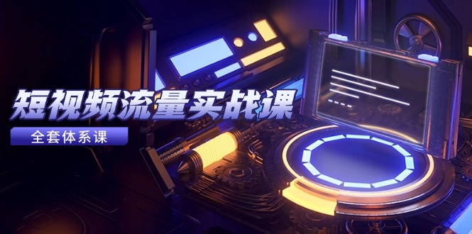 短视频流量实战课程:平台选择、内容变现、爆款公式与投放技巧-网赚项目资源库