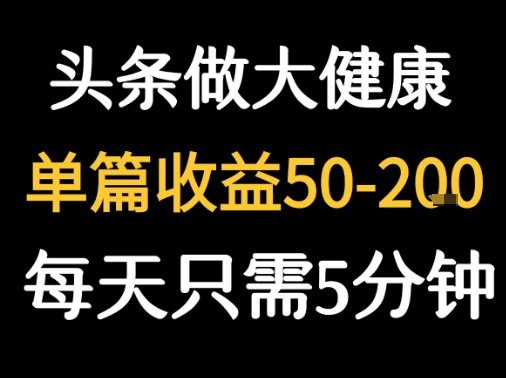 今日头条每日5分钟创作大健康图文，单篇收益50-2张-网赚项目资源库