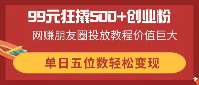 99元打造500+创业粉丝，网赚朋友圈投放教程价值巨大，单日五位数轻松变现-网赚项目资源库