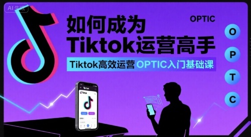 如何精通TikTok运营:高效OPTIC入门课程-网赚项目资源库