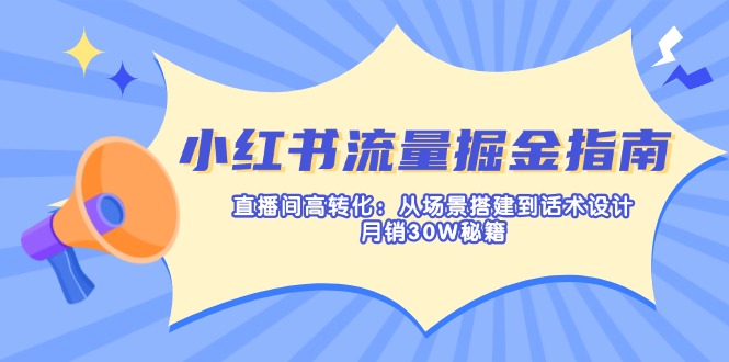 小红书直播高转化攻略：打造场景与话术，月销30万秘籍-网赚项目资源库