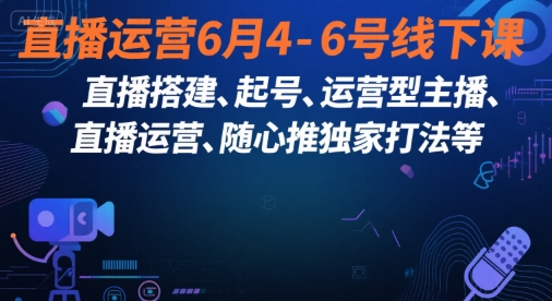 直播运营课程：6月4-6号线下课，搭建、起号、运营型主播技巧及随心推独家策略-网赚项目资源库
