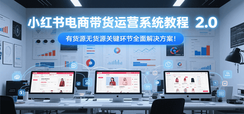 小红书电商带货运营系统教程2.0：全面解决有货源与无货源关键环节-网赚项目资源库